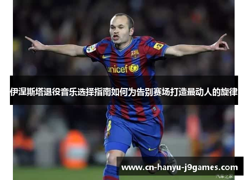 伊涅斯塔退役音乐选择指南如何为告别赛场打造最动人的旋律 伊涅斯塔退役音乐选择指南如何为告别赛场打造最动人的旋律