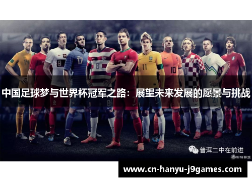 中国足球梦与世界杯冠军之路:展望未来发展的愿景与挑战 中国足球梦与世界杯冠军之路:展望未来发展的愿景与挑战