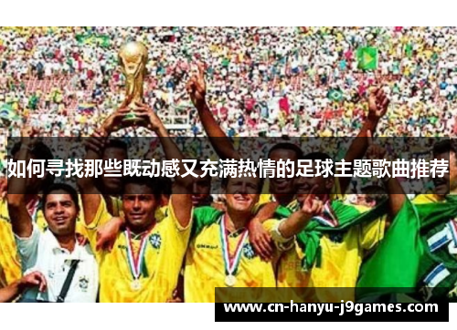 如何寻找那些既动感又充满热情的足球主题歌曲推荐 如何寻找那些既动感又充满热情的足球主题歌曲推荐