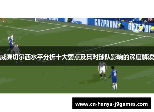 威廉切尔西水平分析十大要点及其对球队影响的深度解读 威廉切尔西水平分析十大要点及其对球队影响的深度解读