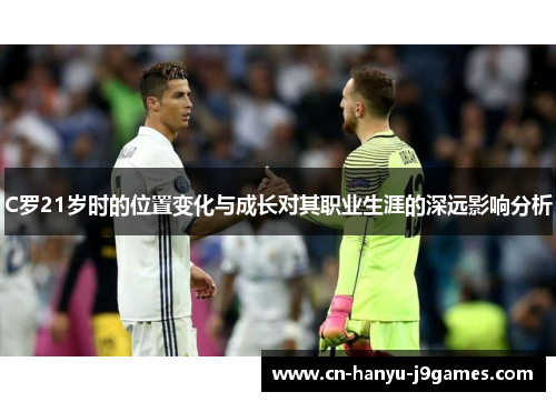 C罗21岁时的位置变化与成长对其职业生涯的深远影响分析 C罗21岁时的位置变化与成长对其职业生涯的深远影响分析