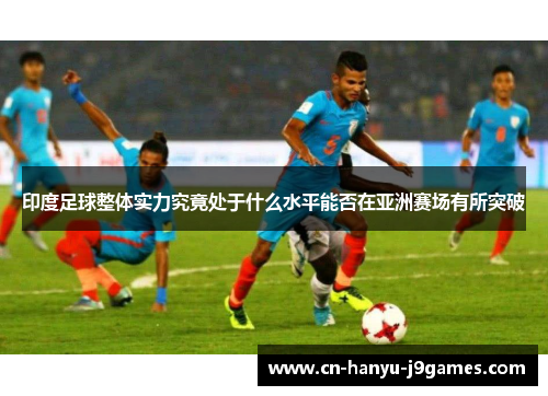 印度足球整体实力究竟处于什么水平能否在亚洲赛场有所突破 印度足球整体实力究竟处于什么水平能否在亚洲赛场有所突破