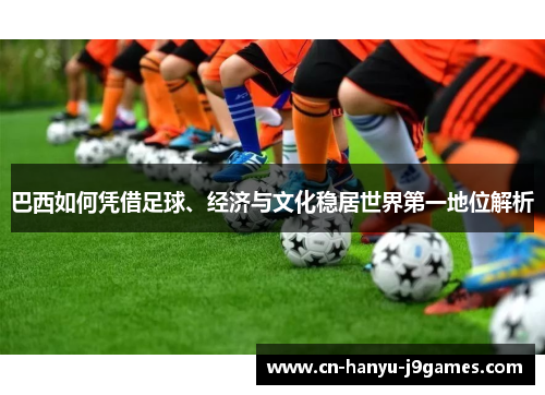 巴西如何凭借足球、经济与文化稳居世界第一地位解析 巴西如何凭借足球、经济与文化稳居世界第一地位解析