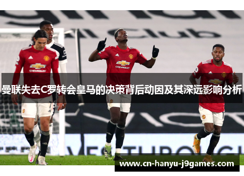 曼联失去C罗转会皇马的决策背后动因及其深远影响分析 曼联失去C罗转会皇马的决策背后动因及其深远影响分析