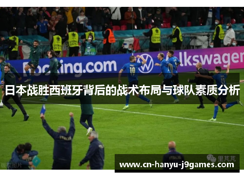 日本战胜西班牙背后的战术布局与球队素质分析 日本战胜西班牙背后的战术布局与球队素质分析