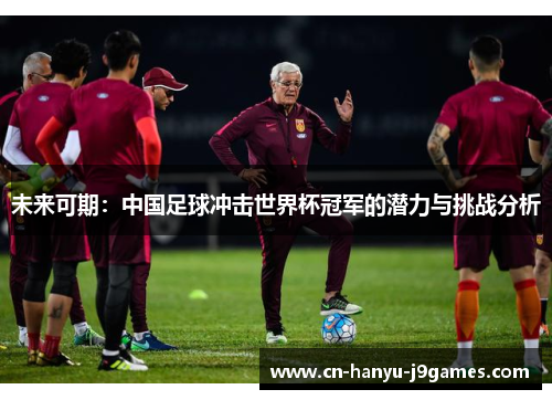 未来可期:中国足球冲击世界杯冠军的潜力与挑战分析 未来可期:中国足球冲击世界杯冠军的潜力与挑战分析