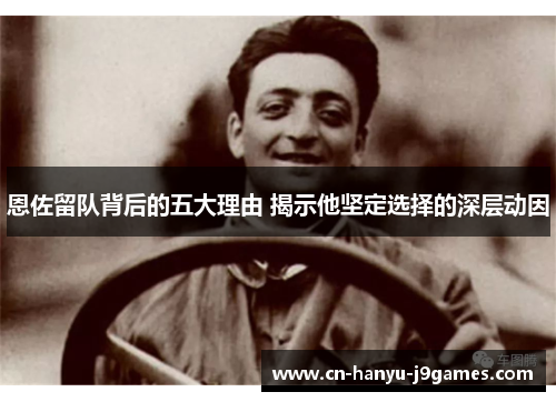 恩佐留队背后的五大理由 揭示他坚定选择的深层动因 恩佐留队背后的五大理由 揭示他坚定选择的深层动因