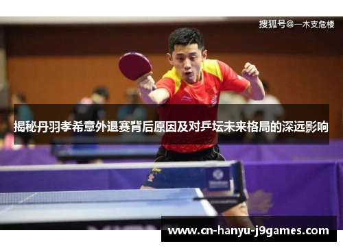 揭秘丹羽孝希意外退赛背后原因及对乒坛未来格局的深远影响 揭秘丹羽孝希意外退赛背后原因及对乒坛未来格局的深远影响