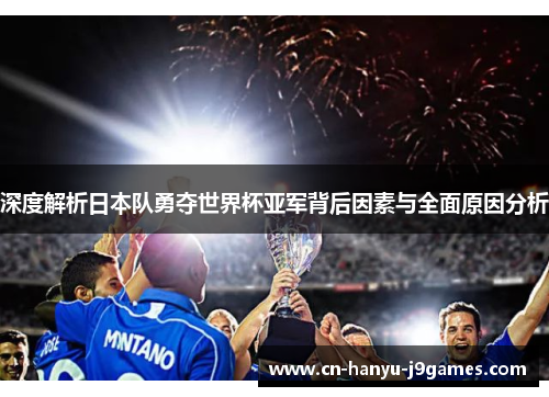 深度解析日本队勇夺世界杯亚军背后因素与全面原因分析 深度解析日本队勇夺世界杯亚军背后因素与全面原因分析