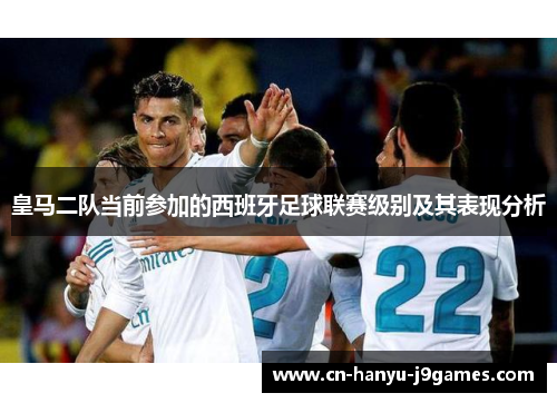 皇马二队当前参加的西班牙足球联赛级别及其表现分析 皇马二队当前参加的西班牙足球联赛级别及其表现分析