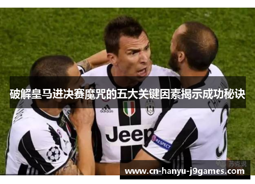 破解皇马进决赛魔咒的五大关键因素揭示成功秘诀 破解皇马进决赛魔咒的五大关键因素揭示成功秘诀