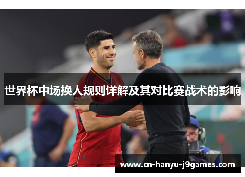 世界杯中场换人规则详解及其对比赛战术的影响 世界杯中场换人规则详解及其对比赛战术的影响