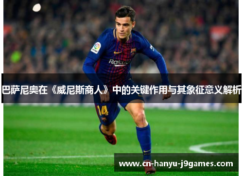 巴萨尼奥在《威尼斯商人》中的关键作用与其象征意义解析 巴萨尼奥在《威尼斯商人》中的关键作用与其象征意义解析