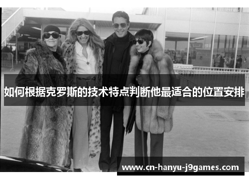 如何根据克罗斯的技术特点判断他最适合的位置安排 如何根据克罗斯的技术特点判断他最适合的位置安排