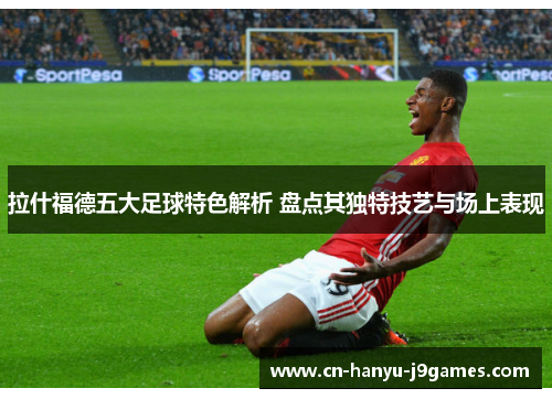 拉什福德五大足球特色解析 盘点其独特技艺与场上表现 拉什福德五大足球特色解析 盘点其独特技艺与场上表现