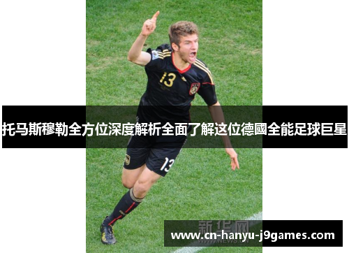 托马斯穆勒全方位深度解析全面了解这位德國全能足球巨星 托马斯穆勒全方位深度解析全面了解这位德國全能足球巨星