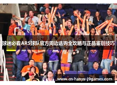 球迷必看ARS球队官方周边选购全攻略与正品鉴别技巧 球迷必看ARS球队官方周边选购全攻略与正品鉴别技巧