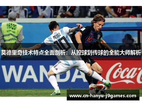 莫德里奇技术特点全面剖析:从控球到传球的全能大师解析 莫德里奇技术特点全面剖析:从控球到传球的全能大师解析