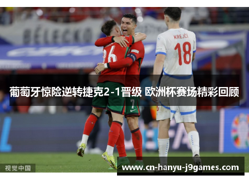 葡萄牙惊险逆转捷克2-1晋级 欧洲杯赛场精彩回顾 葡萄牙惊险逆转捷克2-1晋级 欧洲杯赛场精彩回顾