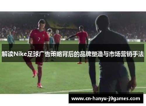 解读Nike足球广告策略背后的品牌塑造与市场营销手法 解读Nike足球广告策略背后的品牌塑造与市场营销手法