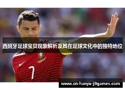 西班牙足球宝贝现象解析及其在足球文化中的独特地位 西班牙足球宝贝现象解析及其在足球文化中的独特地位