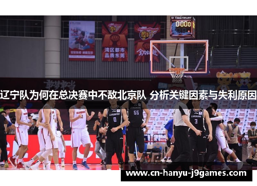 辽宁队为何在总决赛中不敌北京队 分析关键因素与失利原因 辽宁队为何在总决赛中不敌北京队 分析关键因素与失利原因