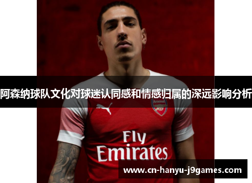 阿森纳球队文化对球迷认同感和情感归属的深远影响分析 阿森纳球队文化对球迷认同感和情感归属的深远影响分析