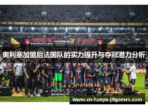 奥利塞加盟后法国队的实力提升与夺冠潜力分析 奥利塞加盟后法国队的实力提升与夺冠潜力分析