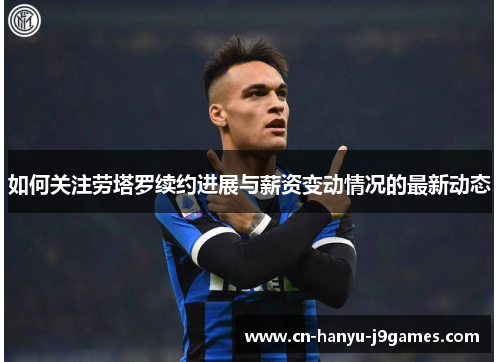 如何关注劳塔罗续约进展与薪资变动情况的最新动态 如何关注劳塔罗续约进展与薪资变动情况的最新动态