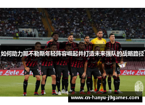 如何助力那不勒斯年轻阵容崛起并打造未来强队的战略路径 如何助力那不勒斯年轻阵容崛起并打造未来强队的战略路径