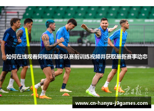 如何在线观看阿根廷国家队赛前训练视频并获取最新赛事动态 如何在线观看阿根廷国家队赛前训练视频并获取最新赛事动态