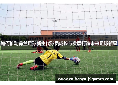 如何推动荷兰足球新生代球员成长与发展打造未来足球新星 如何推动荷兰足球新生代球员成长与发展打造未来足球新星