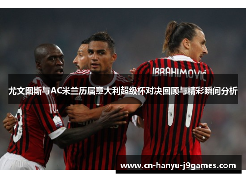 尤文图斯与AC米兰历届意大利超级杯对决回顾与精彩瞬间分析 尤文图斯与AC米兰历届意大利超级杯对决回顾与精彩瞬间分析