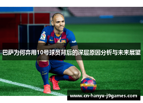 巴萨为何弃用10号球员背后的深层原因分析与未来展望