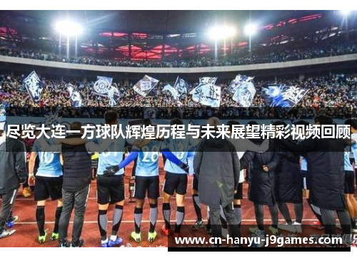 尽览大连一方球队辉煌历程与未来展望精彩视频回顾 尽览大连一方球队辉煌历程与未来展望精彩视频回顾