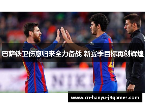 巴萨铁卫伤愈归来全力备战 新赛季目标再创辉煌 巴萨铁卫伤愈归来全力备战 新赛季目标再创辉煌