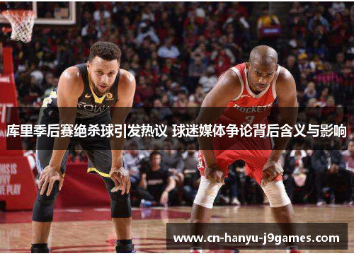 库里季后赛绝杀球引发热议 球迷媒体争论背后含义与影响 库里季后赛绝杀球引发热议 球迷媒体争论背后含义与影响