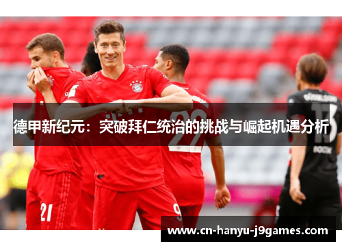 德甲新纪元:突破拜仁统治的挑战与崛起机遇分析 德甲新纪元:突破拜仁统治的挑战与崛起机遇分析