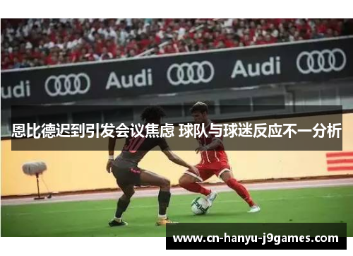 恩比德迟到引发会议焦虑 球队与球迷反应不一分析 恩比德迟到引发会议焦虑 球队与球迷反应不一分析