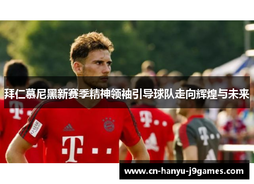 拜仁慕尼黑新赛季精神领袖引导球队走向辉煌与未来 拜仁慕尼黑新赛季精神领袖引导球队走向辉煌与未来