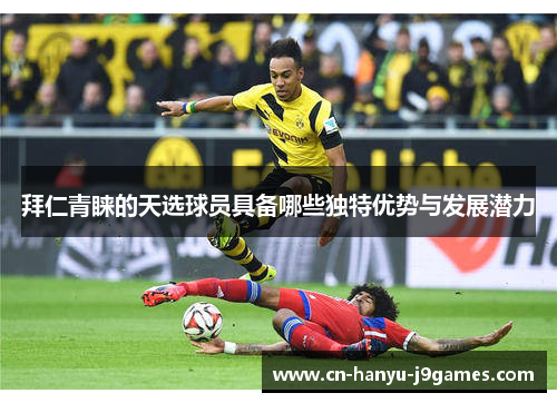 拜仁青睐的天选球员具备哪些独特优势与发展潜力 拜仁青睐的天选球员具备哪些独特优势与发展潜力