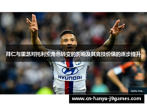 拜仁与里昂对托利索角色转变的影响及其竞技价值的逐步提升 拜仁与里昂对托利索角色转变的影响及其竞技价值的逐步提升