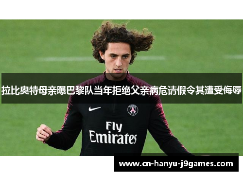 拉比奥特母亲曝巴黎队当年拒绝父亲病危请假令其遭受侮辱 拉比奥特母亲曝巴黎队当年拒绝父亲病危请假令其遭受侮辱