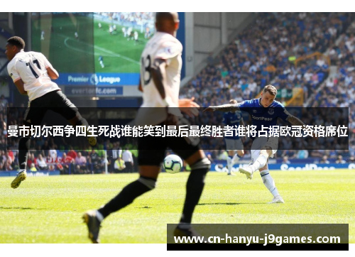 曼市切尔西争四生死战谁能笑到最后最终胜者谁将占据欧冠资格席位