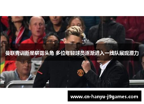 曼联青训新星崭露头角 多位年轻球员逐渐进入一线队展现潜力