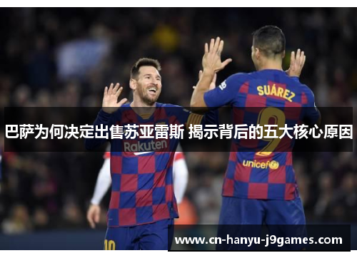 巴萨为何决定出售苏亚雷斯 揭示背后的五大核心原因 巴萨为何决定出售苏亚雷斯 揭示背后的五大核心原因