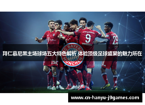 拜仁慕尼黑主场球场五大特色解析 体验顶级足球盛宴的魅力所在 拜仁慕尼黑主场球场五大特色解析 体验顶级足球盛宴的魅力所在
