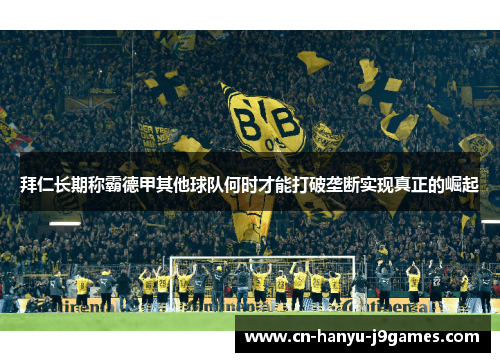 拜仁长期称霸德甲其他球队何时才能打破垄断实现真正的崛起 拜仁长期称霸德甲其他球队何时才能打破垄断实现真正的崛起