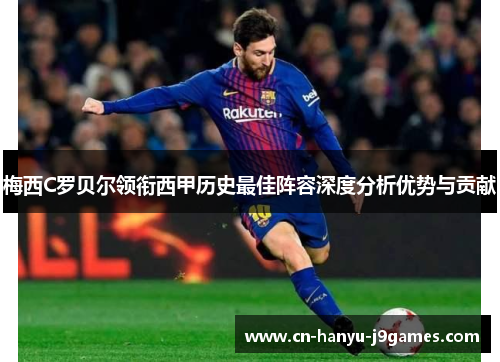 梅西C罗贝尔领衔西甲历史最佳阵容深度分析优势与贡献 梅西C罗贝尔领衔西甲历史最佳阵容深度分析优势与贡献