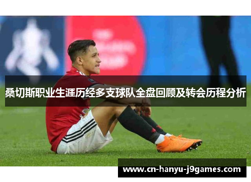 桑切斯职业生涯历经多支球队全盘回顾及转会历程分析 桑切斯职业生涯历经多支球队全盘回顾及转会历程分析